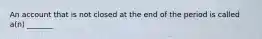 An account that is not closed at the end of the period is called a(n) _______