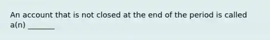 An account that is not closed at the end of the period is called​ a(n) _______