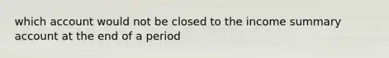 which account would not be closed to the income summary account at the end of a period