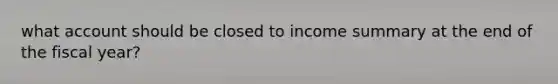 what account should be closed to income summary at the end of the fiscal year?