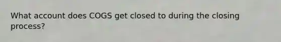 What account does COGS get closed to during the closing process?