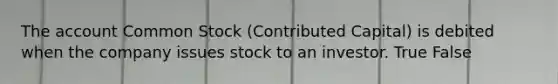 The account Common Stock (Contributed Capital) is debited when the company issues stock to an investor. True False