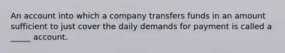 An account into which a company transfers funds in an amount sufficient to just cover the daily demands for payment is called a _____ account.