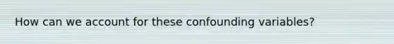 How can we account for these confounding variables?