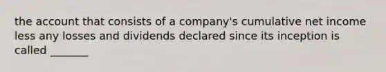 the account that consists of a company's cumulative net income less any losses and dividends declared since its inception is called _______