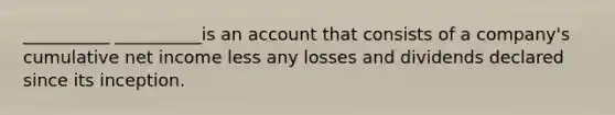 __________ __________is an account that consists of a company's cumulative net income less any losses and dividends declared since its inception.