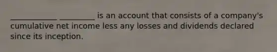 ____________ _________ is an account that consists of a company's cumulative net income less any losses and dividends declared since its inception.