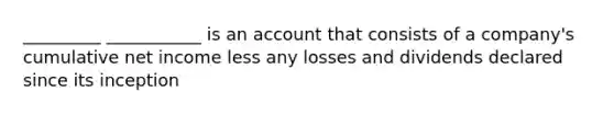 _________ ___________ is an account that consists of a company's cumulative net income less any losses and dividends declared since its inception