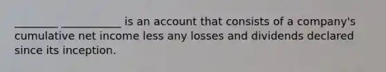 ________ ___________ is an account that consists of a company's cumulative net income less any losses and dividends declared since its inception.