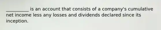 __________ is an account that consists of a company's cumulative net income less any losses and dividends declared since its inception.