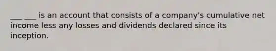 ___ ___ is an account that consists of a company's cumulative net income less any losses and dividends declared since its inception.