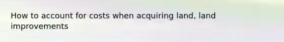 How to account for costs when acquiring land, land improvements