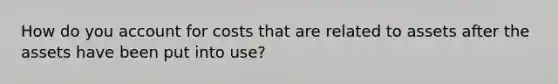 How do you account for costs that are related to assets after the assets have been put into use?