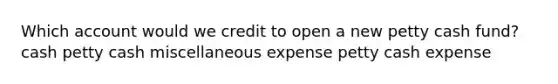 Which account would we credit to open a new petty cash fund? cash petty cash miscellaneous expense petty cash expense