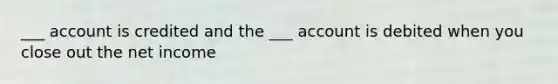 ___ account is credited and the ___ account is debited when you close out the net income