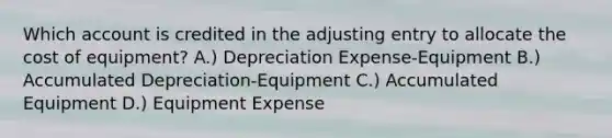 Which account is credited in the adjusting entry to allocate the cost of equipment? A.) Depreciation Expense-Equipment B.) Accumulated Depreciation-Equipment C.) Accumulated Equipment D.) Equipment Expense