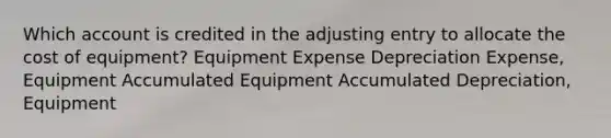 Which account is credited in the adjusting entry to allocate the cost of equipment? Equipment Expense Depreciation Expense, Equipment Accumulated Equipment Accumulated Depreciation, Equipment