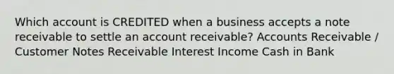 Which account is CREDITED when a business accepts a note receivable to settle an account receivable? Accounts Receivable / Customer <a href='https://www.questionai.com/knowledge/kNWH1Okbso-notes-receivable' class='anchor-knowledge'>notes receivable</a> Interest Income Cash in Bank