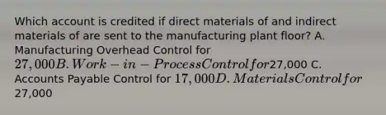 Which account is credited if direct materials of and indirect materials of are sent to the manufacturing plant​ floor? A. Manufacturing Overhead Control for 27,000 B. Work-in-Process Control for27,000 C. Accounts Payable Control for 17,000 D. Materials Control for27,000