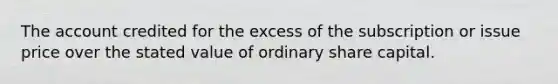 The account credited for the excess of the subscription or issue price over the stated value of ordinary share capital.