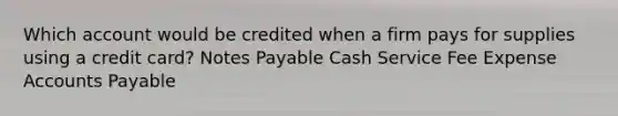 Which account would be credited when a firm pays for supplies using a credit card? Notes Payable Cash Service Fee Expense Accounts Payable