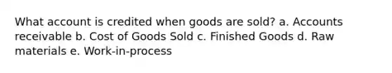 What account is credited when goods are sold? a. Accounts receivable b. Cost of Goods Sold c. Finished Goods d. Raw materials e. Work-in-process