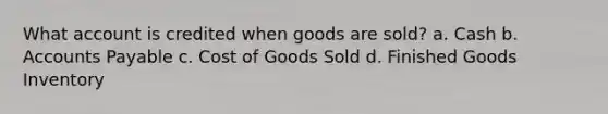 What account is credited when goods are sold? a. Cash b. <a href='https://www.questionai.com/knowledge/kWc3IVgYEK-accounts-payable' class='anchor-knowledge'>accounts payable</a> c. Cost of Goods Sold d. Finished Goods Inventory