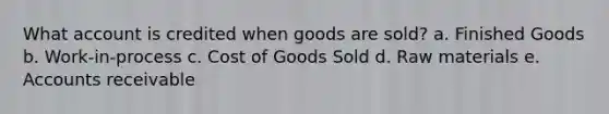 What account is credited when goods are sold? a. Finished Goods b. Work-in-process c. Cost of Goods Sold d. Raw materials e. Accounts receivable