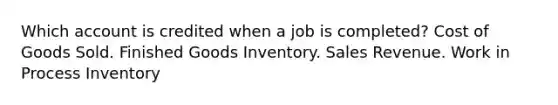 Which account is credited when a job is completed? Cost of Goods Sold. Finished Goods Inventory. Sales Revenue. Work in Process Inventory