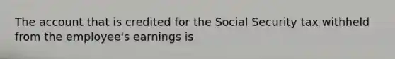 The account that is credited for the Social Security tax withheld from the employee's earnings is