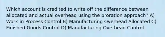 Which account is credited to write off the difference between allocated and actual overhead using the proration approach? A) Work-in Process Control B) Manufacturing Overhead Allocated C) Finished Goods Control D) Manufacturing Overhead Control