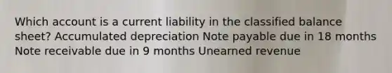 Which account is a current liability in the classified balance sheet? Accumulated depreciation Note payable due in 18 months Note receivable due in 9 months Unearned revenue