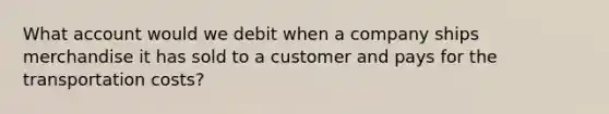 What account would we debit when a company ships merchandise it has sold to a customer and pays for the transportation costs?