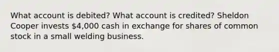 What account is debited? What account is credited? Sheldon Cooper invests 4,000 cash in exchange for shares of common stock in a small welding business.