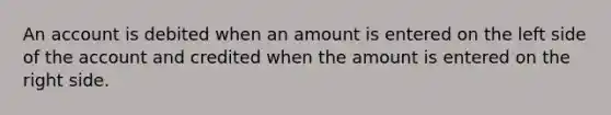 An account is debited when an amount is entered on the left side of the account and credited when the amount is entered on the right side.