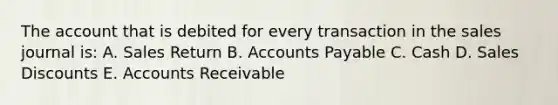 The account that is debited for every transaction in the sales journal is: A. Sales Return B. Accounts Payable C. Cash D. Sales Discounts E. Accounts Receivable