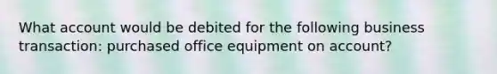 What account would be debited for the following business transaction: purchased office equipment on account?