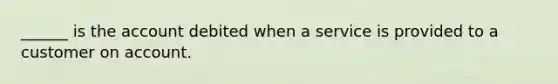 ______ is the account debited when a service is provided to a customer on account.