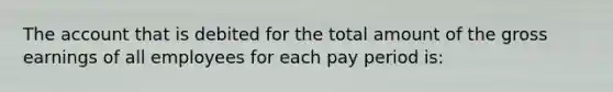 The account that is debited for the total amount of the gross earnings of all employees for each pay period is: