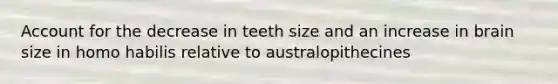 Account for the decrease in teeth size and an increase in brain size in homo habilis relative to australopithecines