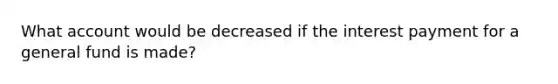 What account would be decreased if the interest payment for a general fund is made?