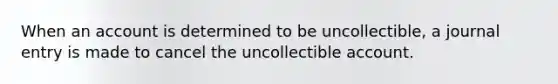 When an account is determined to be uncollectible, a journal entry is made to cancel the uncollectible account.