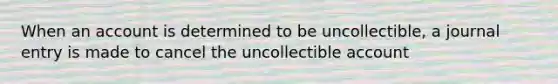 When an account is determined to be uncollectible, a journal entry is made to cancel the uncollectible account