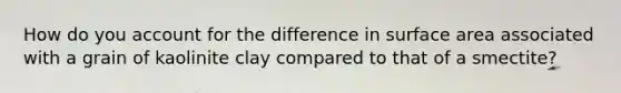 How do you account for the difference in surface area associated with a grain of kaolinite clay compared to that of a smectite?