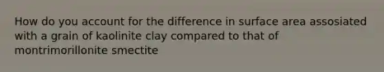 How do you account for the difference in surface area assosiated with a grain of kaolinite clay compared to that of montrimorillonite smectite