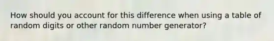 How should you account for this difference when using a table of random digits or other random number generator?