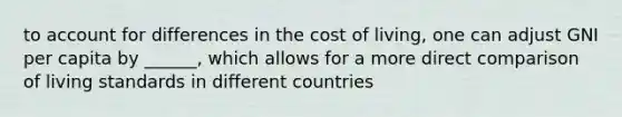 to account for differences in the cost of living, one can adjust GNI per capita by ______, which allows for a more direct comparison of living standards in different countries