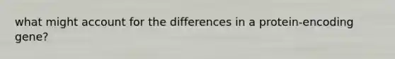 what might account for the differences in a protein-encoding gene?