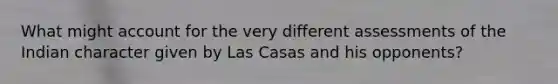 What might account for the very different assessments of the Indian character given by Las Casas and his opponents?