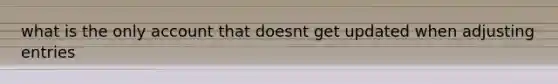 what is the only account that doesnt get updated when <a href='https://www.questionai.com/knowledge/kGxhM5fzgy-adjusting-entries' class='anchor-knowledge'>adjusting entries</a>